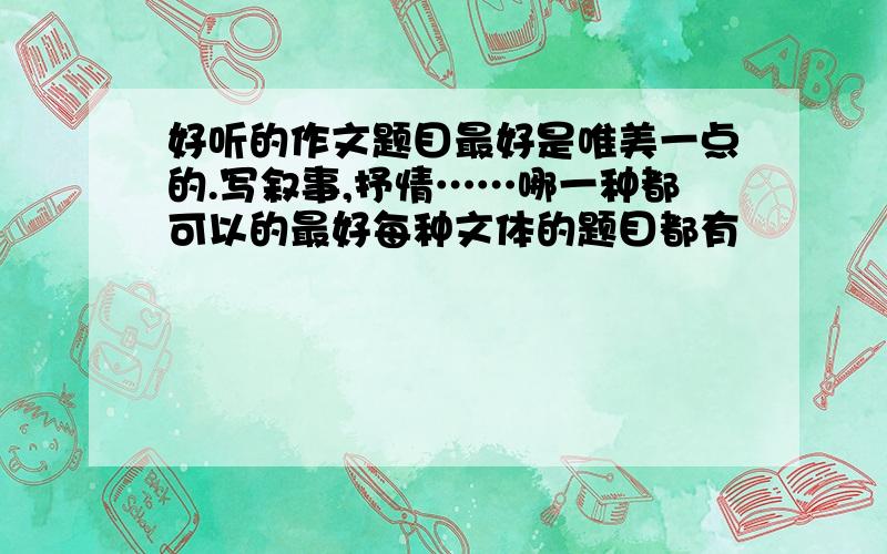 好听的作文题目最好是唯美一点的.写叙事,抒情……哪一种都可以的最好每种文体的题目都有