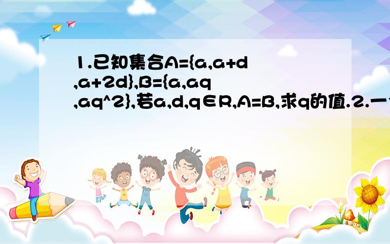 1.已知集合A={a,a+d,a+2d},B={a,aq,aq^2},若a,d,q∈R,A=B,求q的值.2.一个矩形的面积为10,如果此矩形的对角线长为y,一边长为x,试把y表示成x的函数.3.设函数f（x）=x+2/x+1,写出单调区间,并证明其单调性.4.已