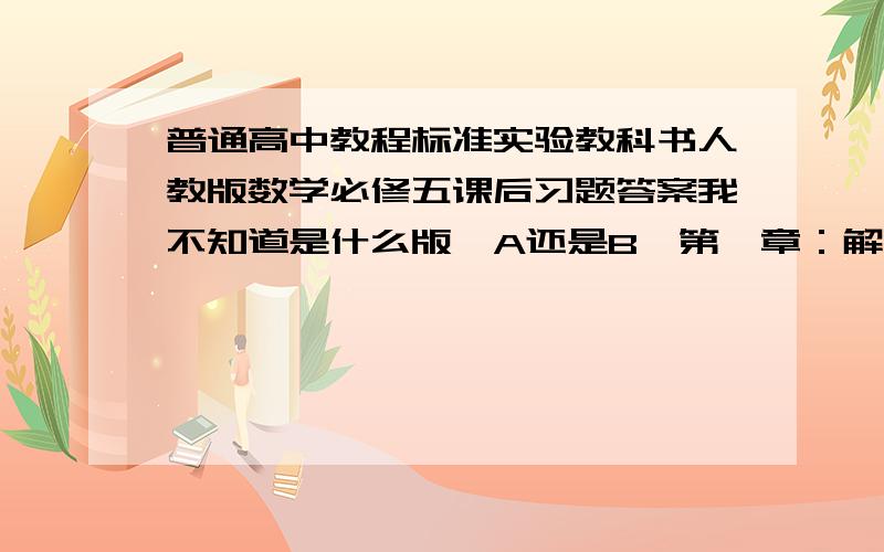 普通高中教程标准实验教科书人教版数学必修五课后习题答案我不知道是什么版【A还是B】第一章：解三角形.第二章：数列,第三章：不等式.主要是P19页1,2,3题P20页13题.P31页第三题和第四题.