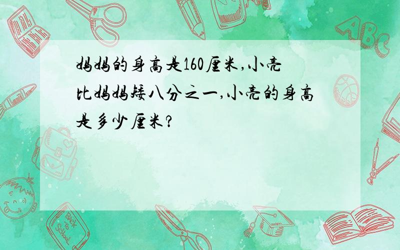 妈妈的身高是160厘米,小亮比妈妈矮八分之一,小亮的身高是多少厘米?