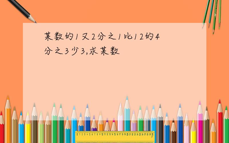 某数的1又2分之1比12的4分之3少3,求某数