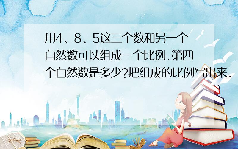 用4、8、5这三个数和另一个自然数可以组成一个比例.第四个自然数是多少?把组成的比例写出来.