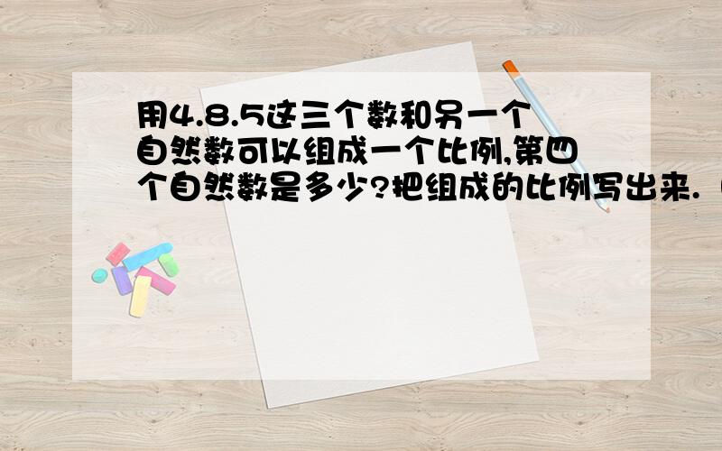 用4.8.5这三个数和另一个自然数可以组成一个比例,第四个自然数是多少?把组成的比例写出来.（2个）