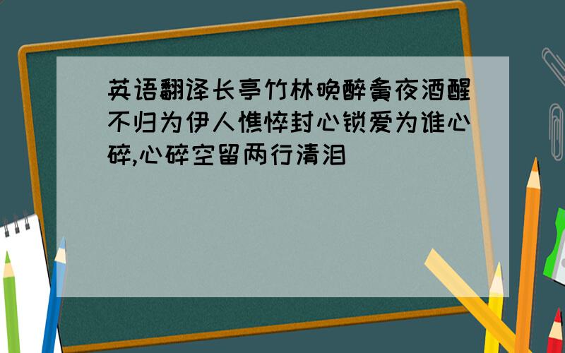 英语翻译长亭竹林晚醉夤夜酒醒不归为伊人憔悴封心锁爱为谁心碎,心碎空留两行清泪