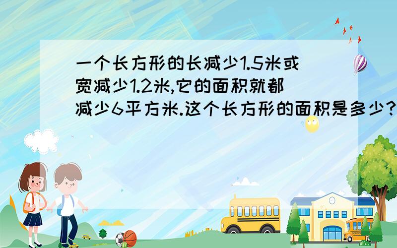 一个长方形的长减少1.5米或宽减少1.2米,它的面积就都减少6平方米.这个长方形的面积是多少?