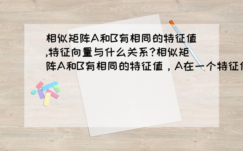 相似矩阵A和B有相同的特征值,特征向量与什么关系?相似矩阵A和B有相同的特征值，A在一个特征值下的特征向量与跟A为同一个特征值的B的特征向量什么关系？另一个问题比如已知第一行（010