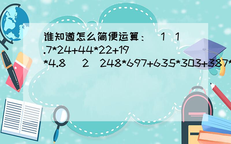 谁知道怎么简便运算：（1）1.7*24+44*22+19*4.8 （2）248*697+635*303+387*197