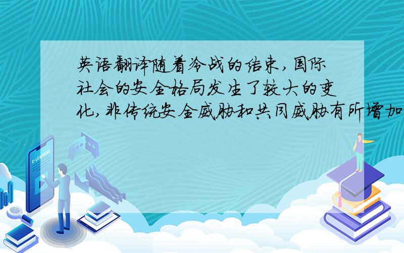 英语翻译随着冷战的结束,国际社会的安全格局发生了较大的变化,非传统安全威胁和共同威胁有所增加,单凭一个国家的力量不足以应付来自国际社会的威胁和挑战,通过合作寻求安全已成为各