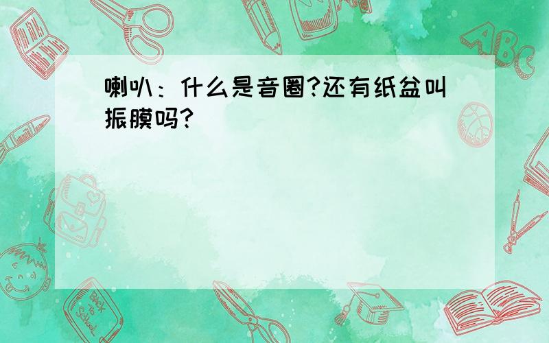 喇叭：什么是音圈?还有纸盆叫振膜吗?