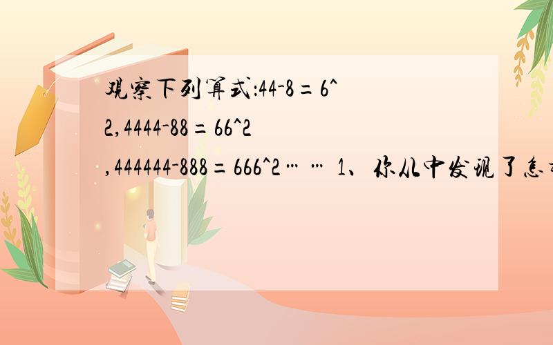 观察下列算式：44-8=6^2,4444-88=66^2,444444-888=666^2…… 1、你从中发现了怎样的规律?把它用代数式表2、若（2008个4）-（1004个8）=N^2,则N的各位数字的和是多少?（请回答清楚些,