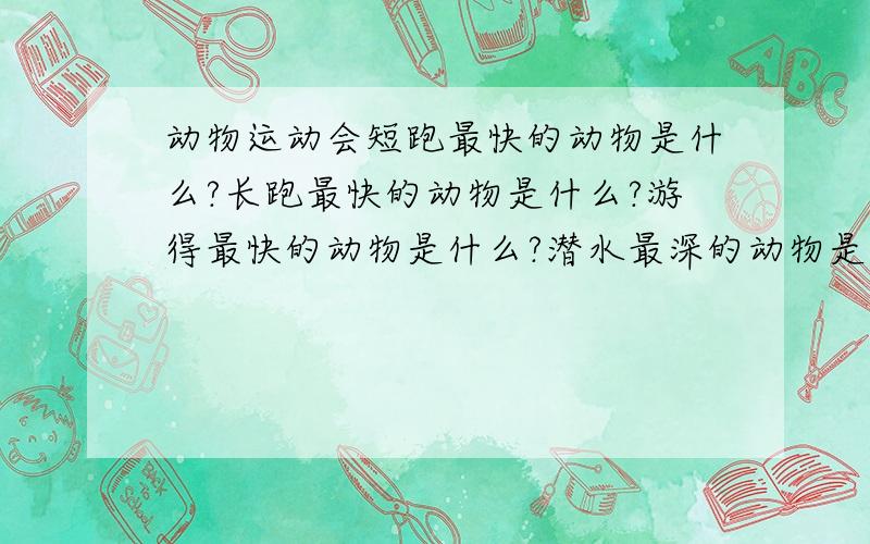 动物运动会短跑最快的动物是什么?长跑最快的动物是什么?游得最快的动物是什么?潜水最深的动物是什么?飞的最快的动物是什么?飞的最高的动物是什么?