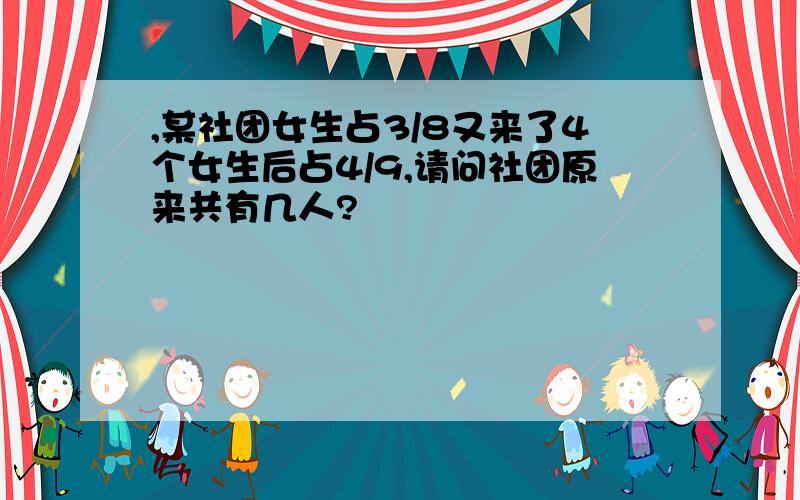 ,某社团女生占3/8又来了4个女生后占4/9,请问社团原来共有几人?