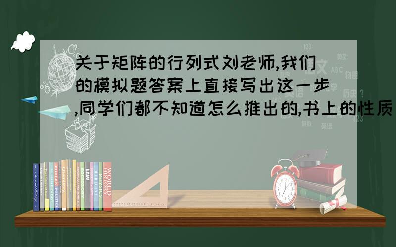 关于矩阵的行列式刘老师,我们的模拟题答案上直接写出这一步,同学们都不知道怎么推出的,书上的性质只有丨AB丨=丨BA丨