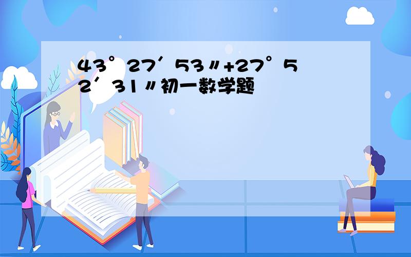 43°27′53〃+27°52′31〃初一数学题