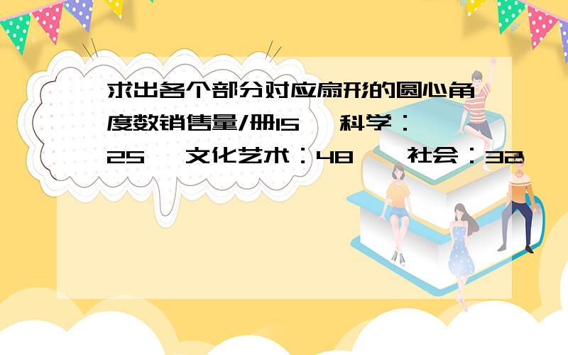 求出各个部分对应扇形的圆心角度数销售量/册15 ,科学：25 ,文化艺术：48,,社会：32