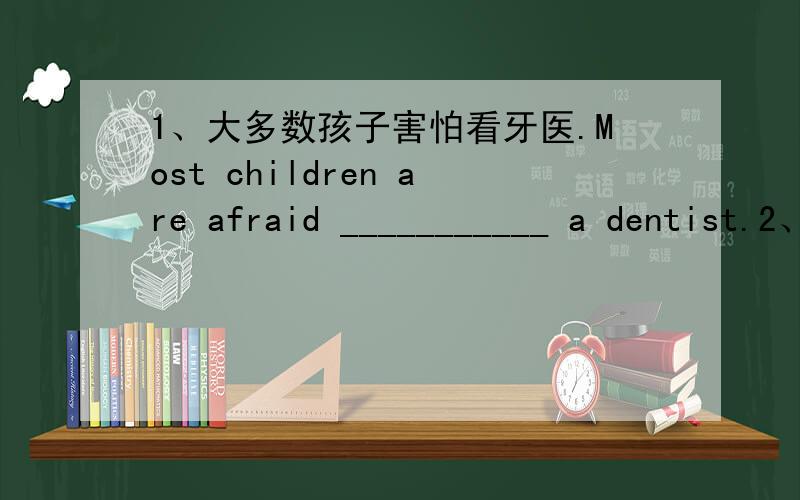 1、大多数孩子害怕看牙医.Most children are afraid ___________ a dentist.2、Miss Brown is s______ near a tree.