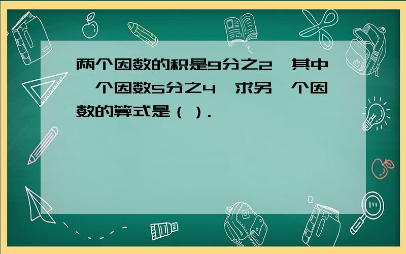 两个因数的积是9分之2,其中一个因数5分之4,求另一个因数的算式是（）.