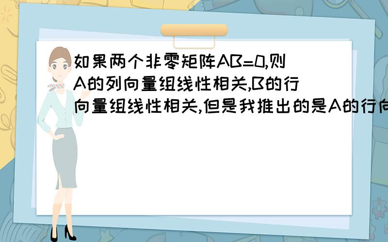 如果两个非零矩阵AB=0,则A的列向量组线性相关,B的行向量组线性相关,但是我推出的是A的行向量组线性相关,B的列向量组线性相关,而找不到毛病,那位大师可帮忙呢以