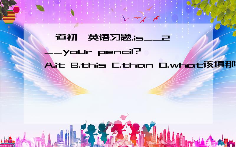 一道初一英语习题.is__2__your pencil?A.it B.this C.than D.what该填那个?