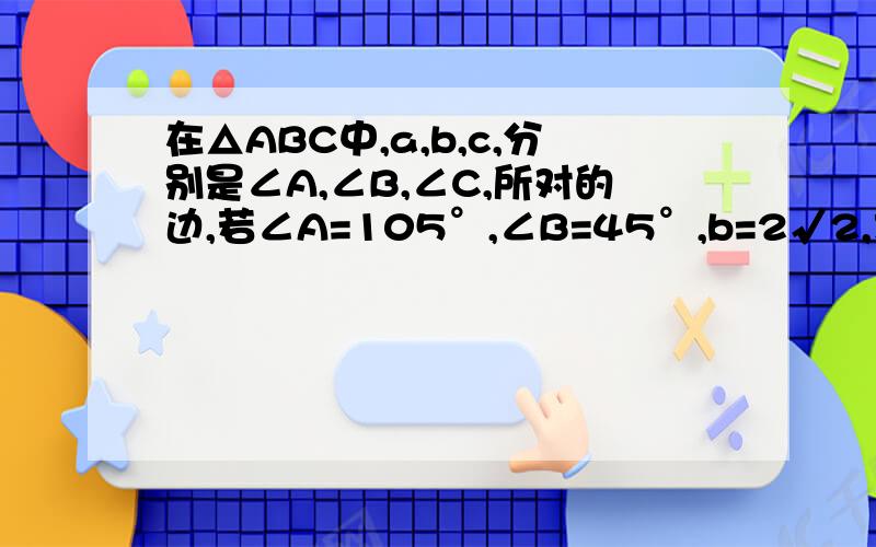 在△ABC中,a,b,c,分别是∠A,∠B,∠C,所对的边,若∠A=105°,∠B=45°,b=2√2,求的c长.