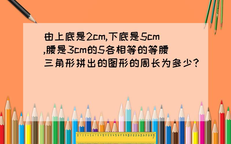 由上底是2cm,下底是5cm,腰是3cm的5各相等的等腰三角形拼出的图形的周长为多少?