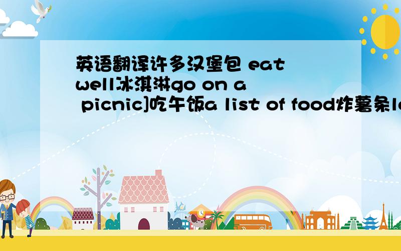 英语翻译许多汉堡包 eat well冰淇淋go on a picnic]吃午饭a list of food炸薯条look at健康食品find out