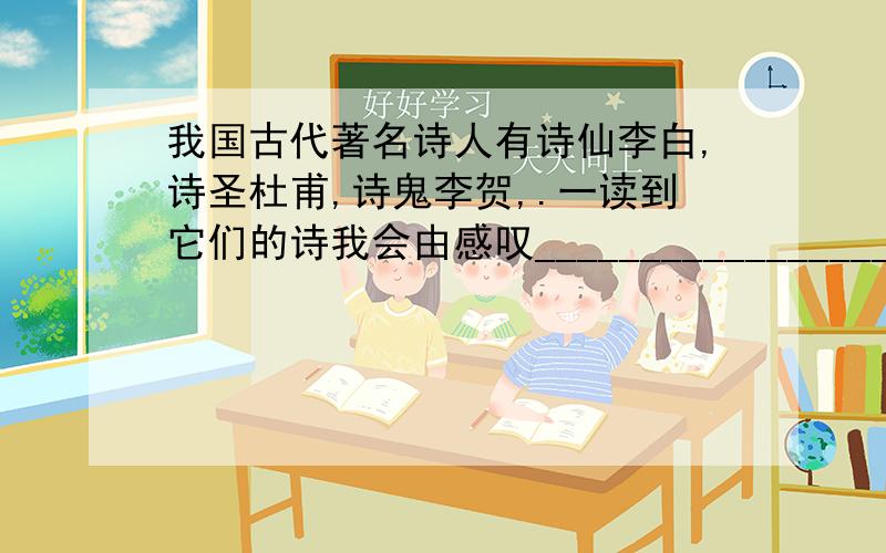 我国古代著名诗人有诗仙李白,诗圣杜甫,诗鬼李贺,.一读到它们的诗我会由感叹____________________横线上填诗句