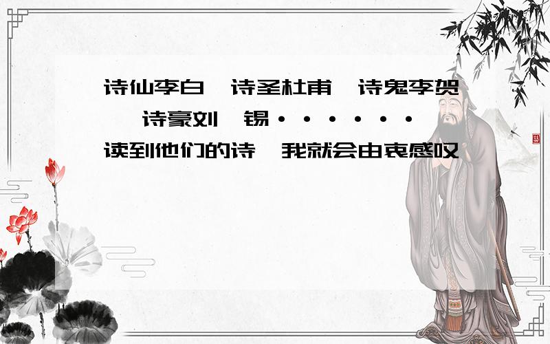 诗仙李白、诗圣杜甫、诗鬼李贺 、诗豪刘禹锡······一读到他们的诗,我就会由衷感叹