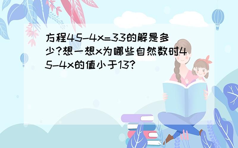 方程45-4x=33的解是多少?想一想x为哪些自然数时45-4x的值小于13?