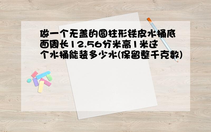 做一个无盖的圆柱形铁皮水桶底面周长12.56分米高1米这个水桶能装多少水(保留整千克数)