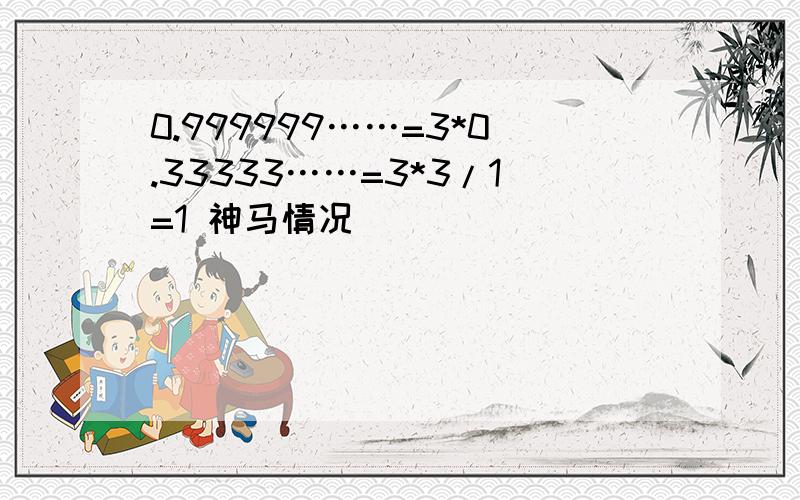 0.999999……=3*0.33333……=3*3/1=1 神马情况