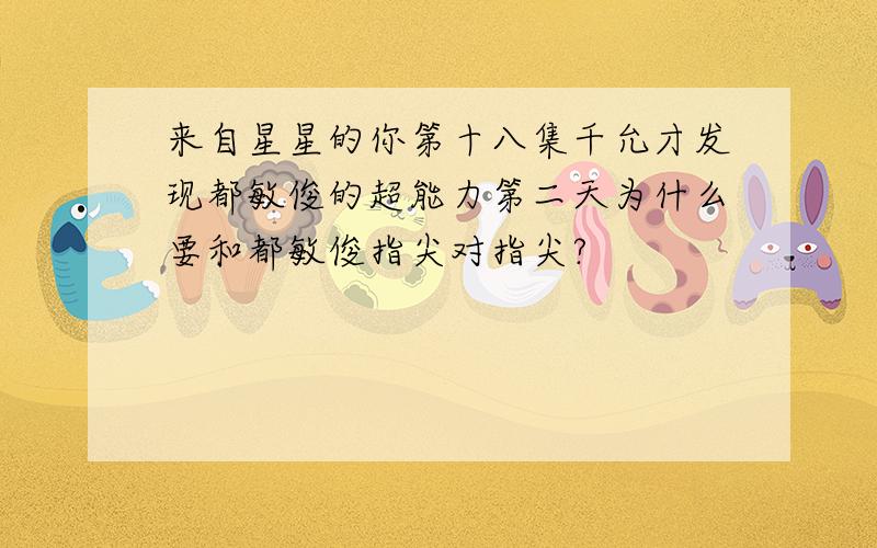 来自星星的你第十八集千允才发现都敏俊的超能力第二天为什么要和都敏俊指尖对指尖?