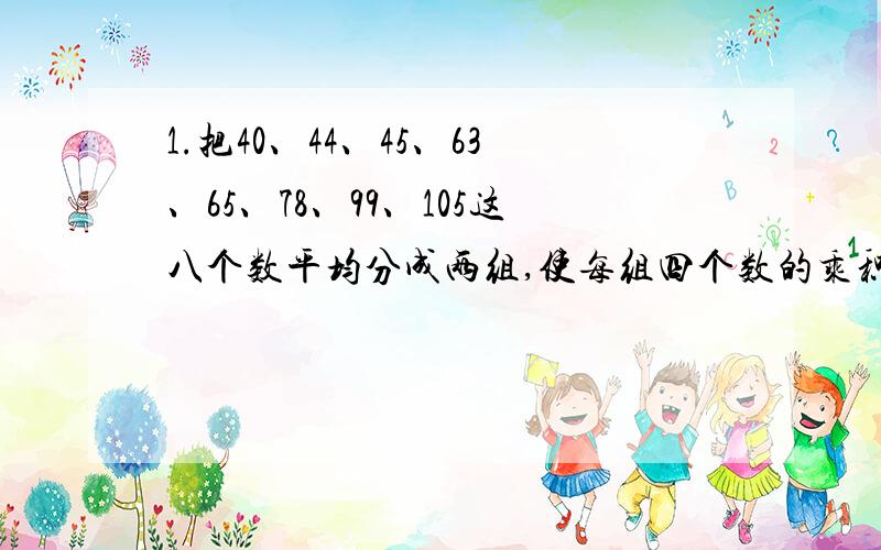 1.把40、44、45、63、65、78、99、105这八个数平均分成两组,使每组四个数的乘积相等.（2）