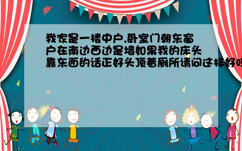 我家是一楼中户,卧室门朝东窗户在南边西边是墙如果我的床头靠东面的话正好头顶着厕所请问这样好吗?