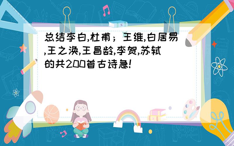 总结李白,杜甫；王维,白居易,王之涣,王昌龄,李贺,苏轼的共200首古诗急!