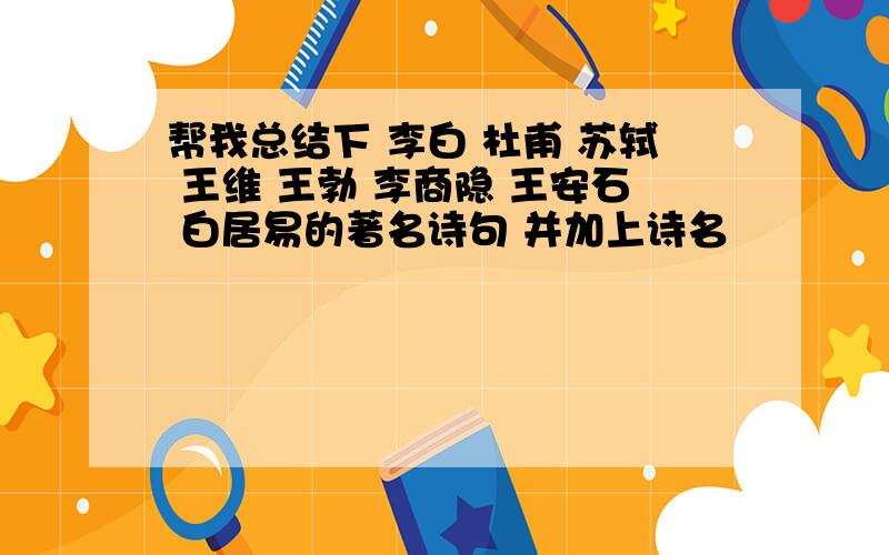 帮我总结下 李白 杜甫 苏轼 王维 王勃 李商隐 王安石 白居易的著名诗句 并加上诗名