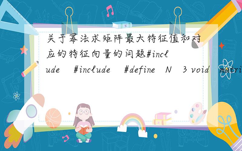 关于幂法求矩阵最大特征值和对应的特征向量的问题#include    #include    #define   N   3 void   matrixx(double   A[N][N],double   x[N],double   v[N]) {         for(int   i=0;i