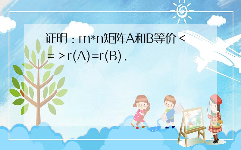 证明：m*n矩阵A和B等价＜＝＞r(A)=r(B).