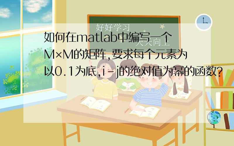 如何在matlab中编写一个M×M的矩阵,要求每个元素为以0.1为底,i-j的绝对值为幂的函数?