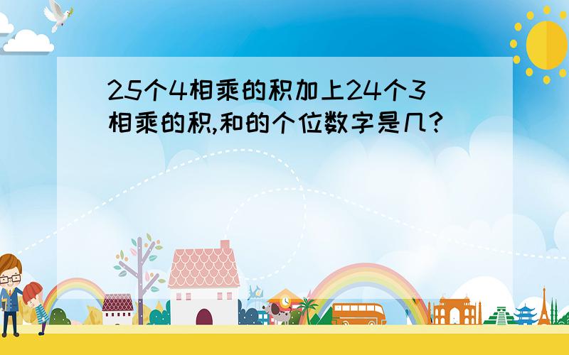 25个4相乘的积加上24个3相乘的积,和的个位数字是几?