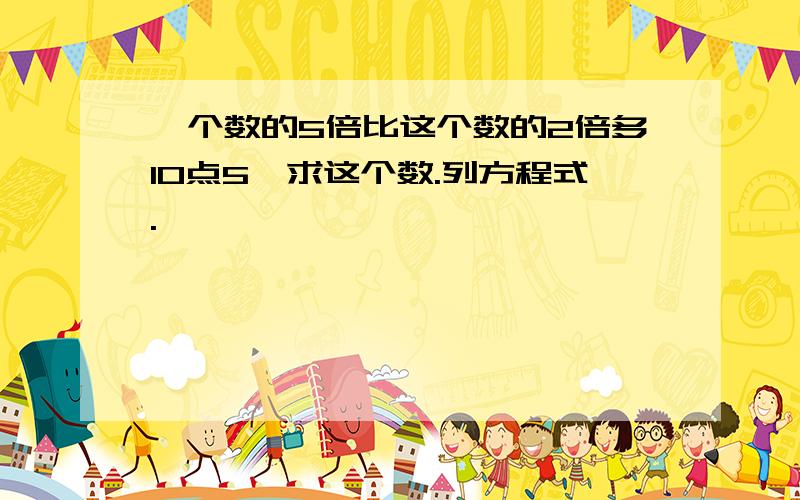 一个数的5倍比这个数的2倍多10点5,求这个数.列方程式.