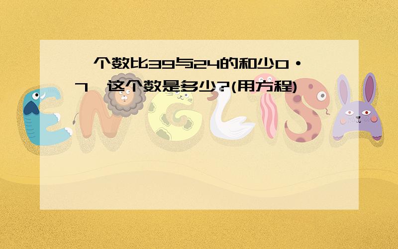 一个数比39与24的和少0·7,这个数是多少?(用方程)