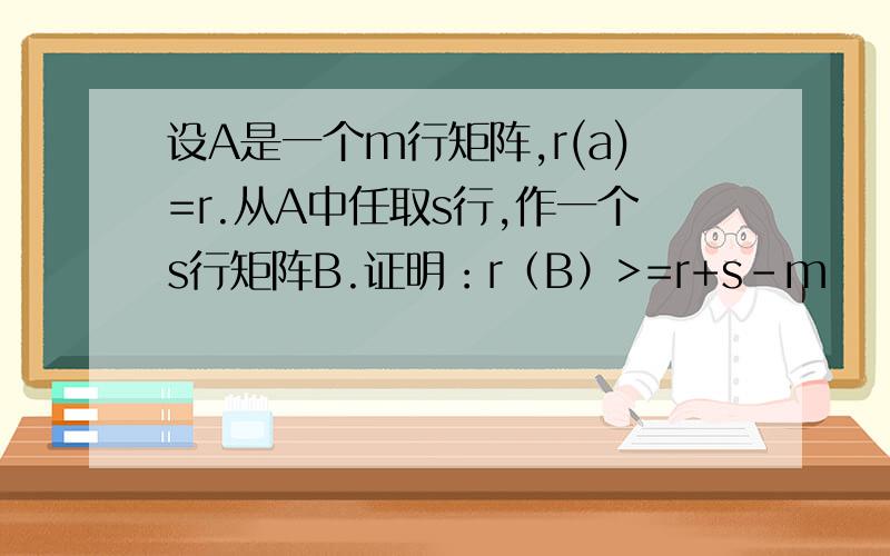 设A是一个m行矩阵,r(a)=r.从A中任取s行,作一个s行矩阵B.证明：r（B）>=r+s-m