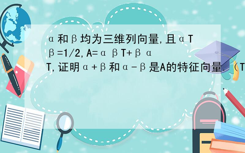 α和β均为三维列向量,且αTβ=1/2,A=αβT+βαT,证明α+β和α-β是A的特征向量.（T转置）