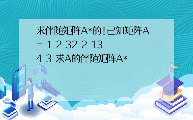 求伴随矩阵A*的!已知矩阵A= 1 2 32 2 13 4 3 求A的伴随矩阵A*