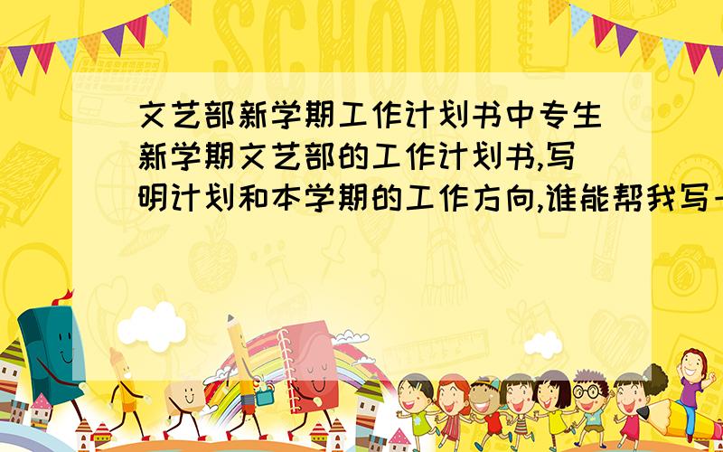 文艺部新学期工作计划书中专生新学期文艺部的工作计划书,写明计划和本学期的工作方向,谁能帮我写一下,