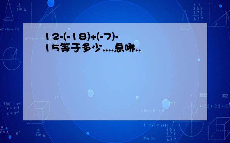 12-(-18)+(-7)-15等于多少....急哪..