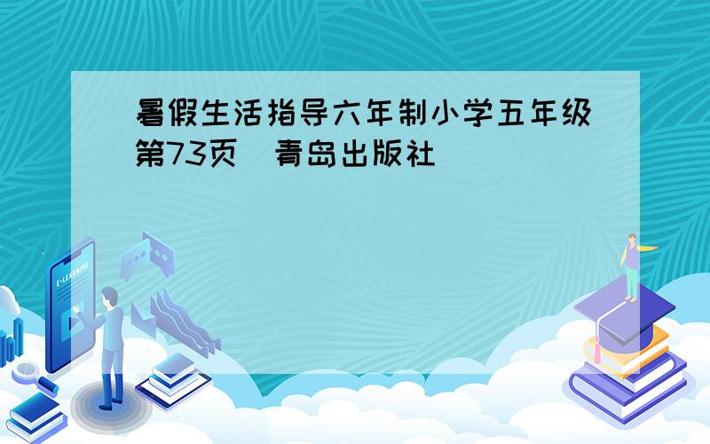 暑假生活指导六年制小学五年级第73页（青岛出版社）