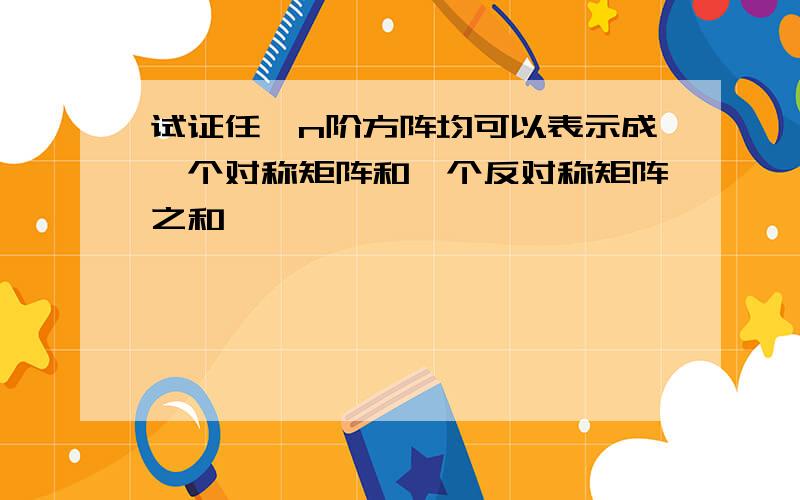 试证任一n阶方阵均可以表示成一个对称矩阵和一个反对称矩阵之和