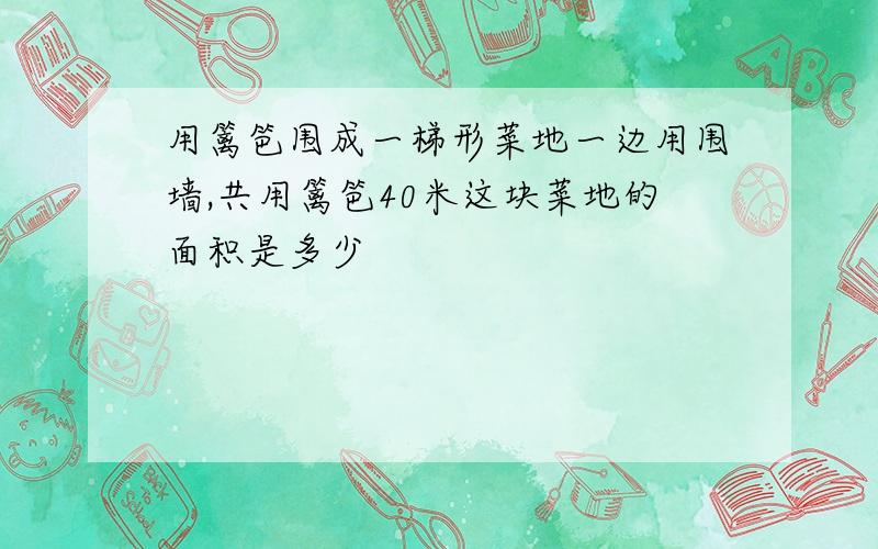 用篱笆围成一梯形菜地一边用围墙,共用篱笆40米这块菜地的面积是多少